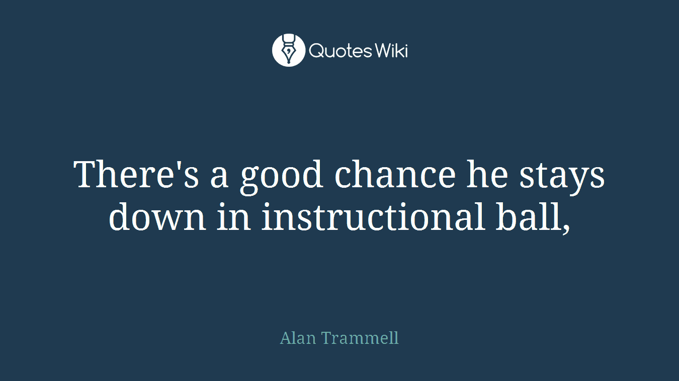 There's a good chance he stays down in instructional ball,