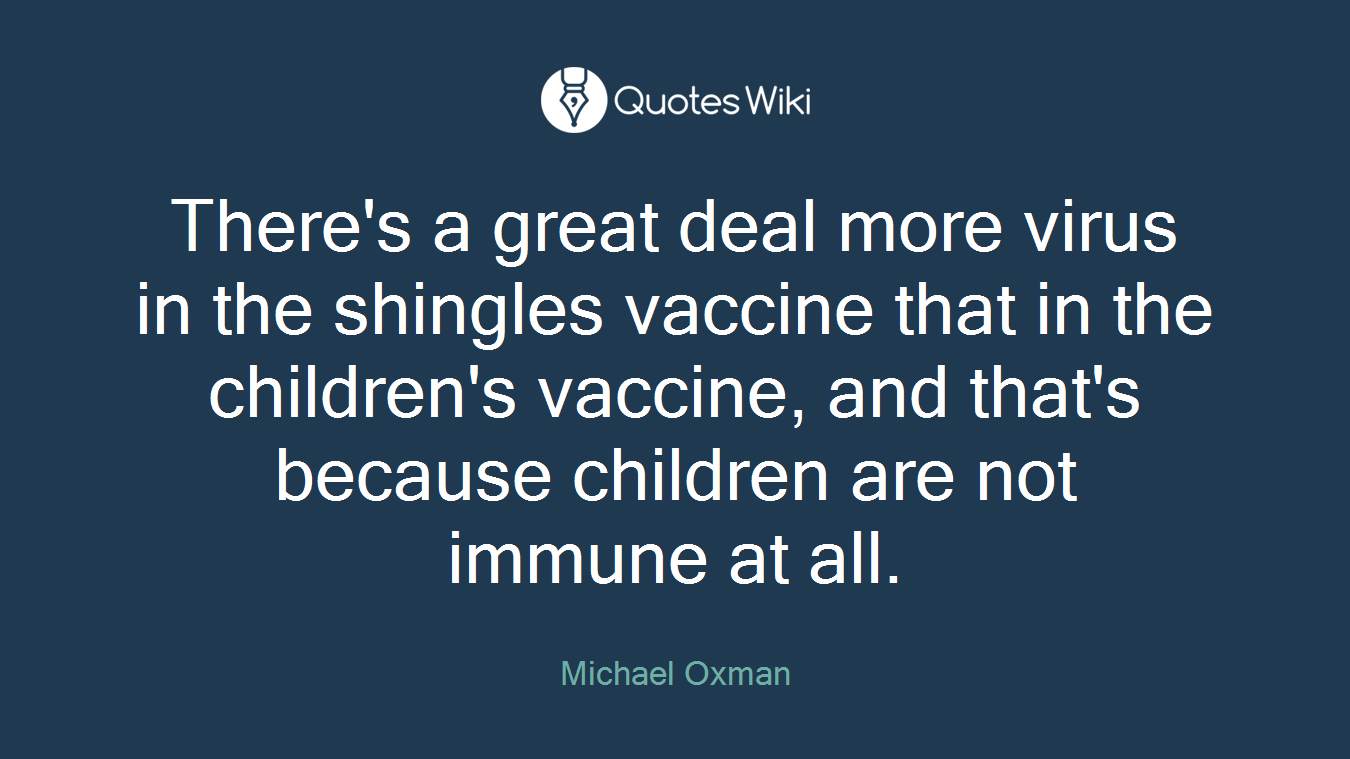 There's a great deal more virus in the shingles vaccine that in the children's vaccine, and that's because children are not immune at all.