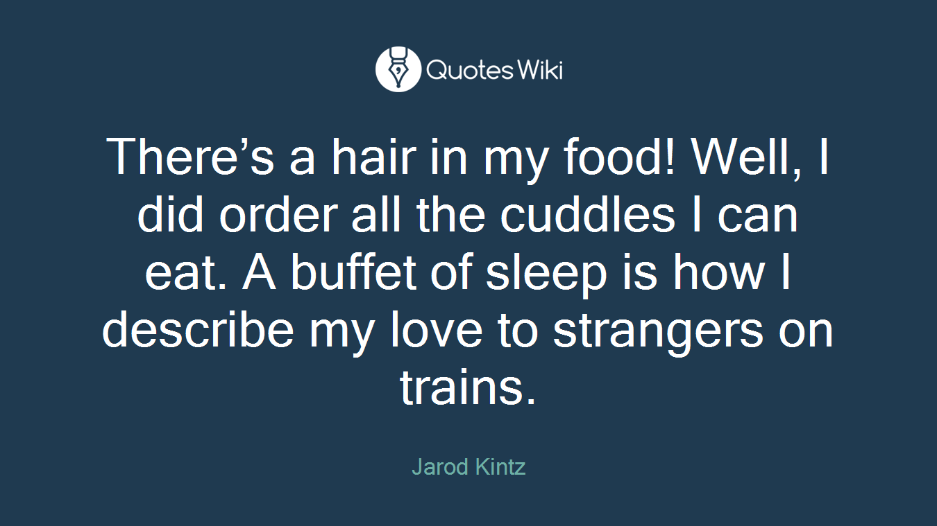 There’s a hair in my food! Well, I did order all the cuddles I can eat. A buffet of sleep is how I describe my love to strangers on trains.