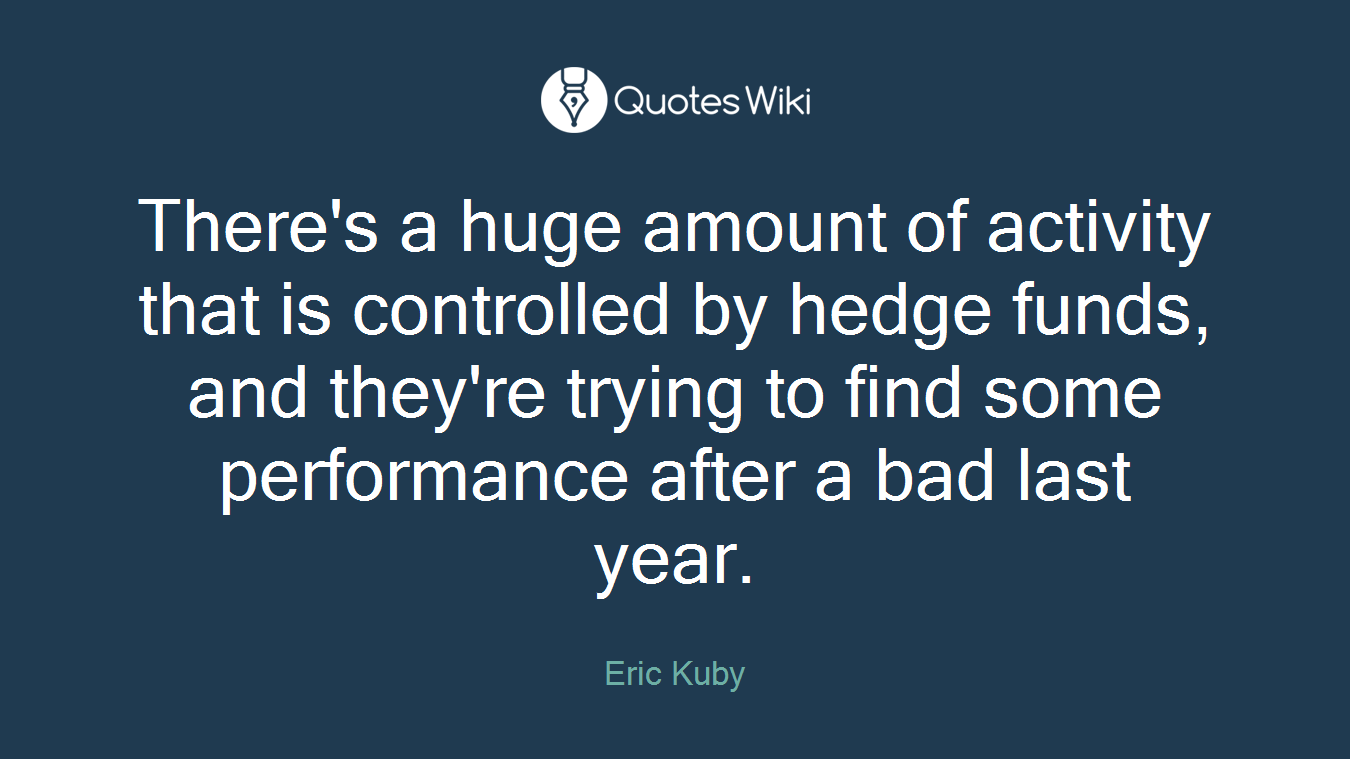 There's a huge amount of activity that is controlled by hedge funds, and they're trying to find some performance after a bad last year.