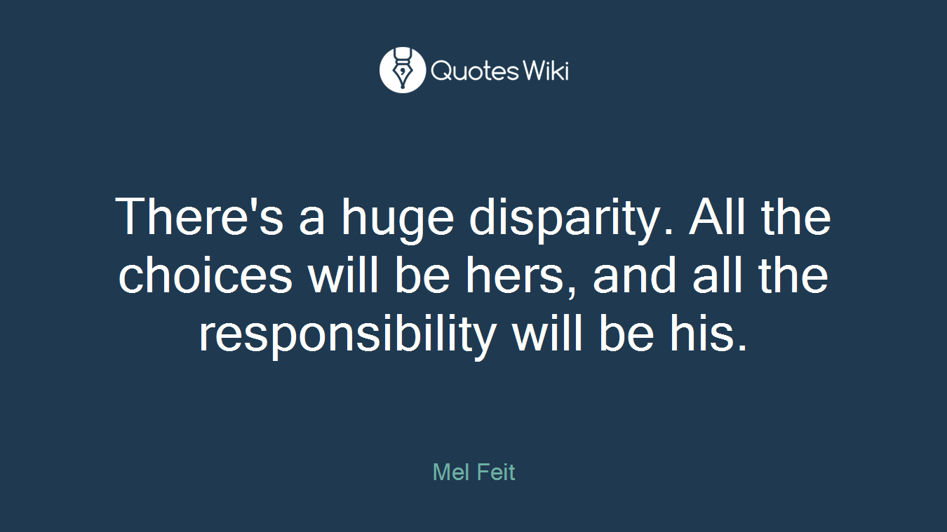 There's a huge disparity. All the choices will be hers, and all the responsibility will be his.