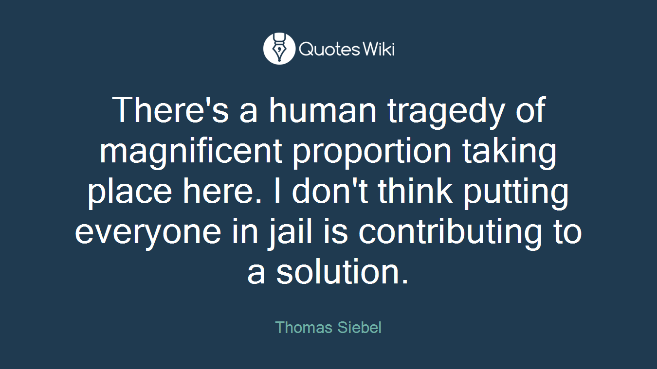 There's a human tragedy of magnificent proportion taking place here. I don't think putting everyone in jail is contributing to a solution.