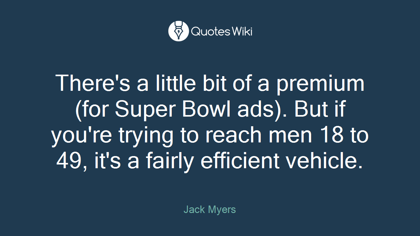 There's a little bit of a premium (for Super Bowl ads). But if you're trying to reach men 18 to 49, it's a fairly efficient vehicle.