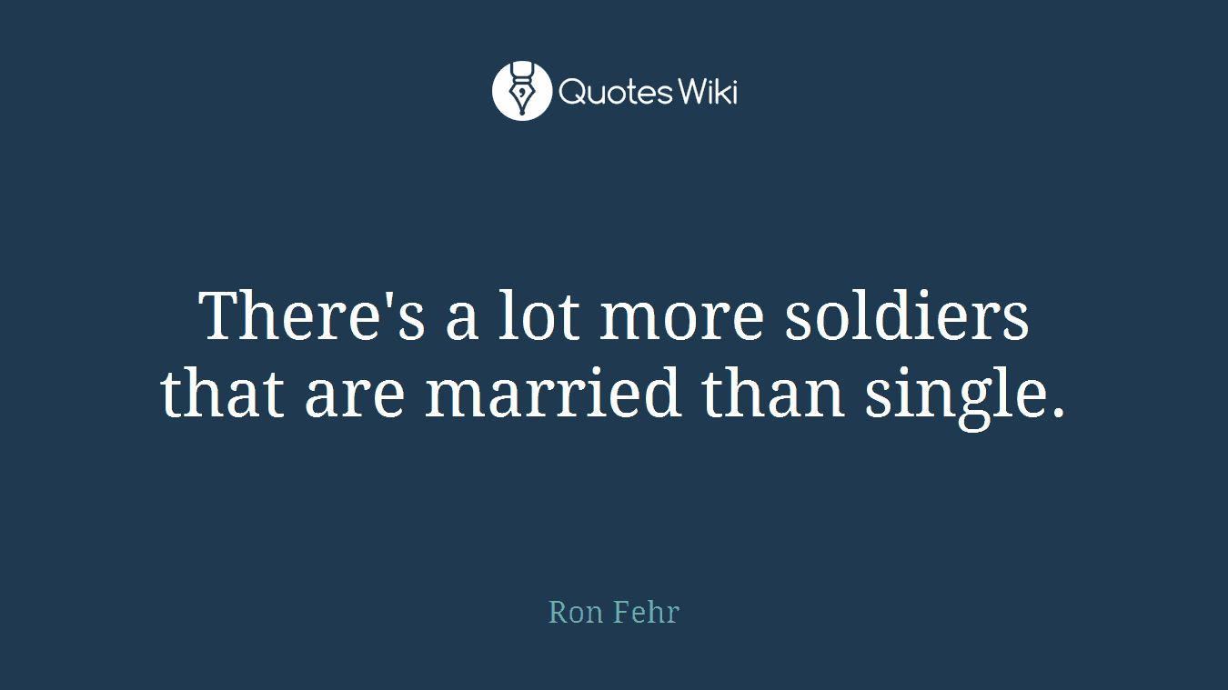 There's a lot more soldiers that are married than single.