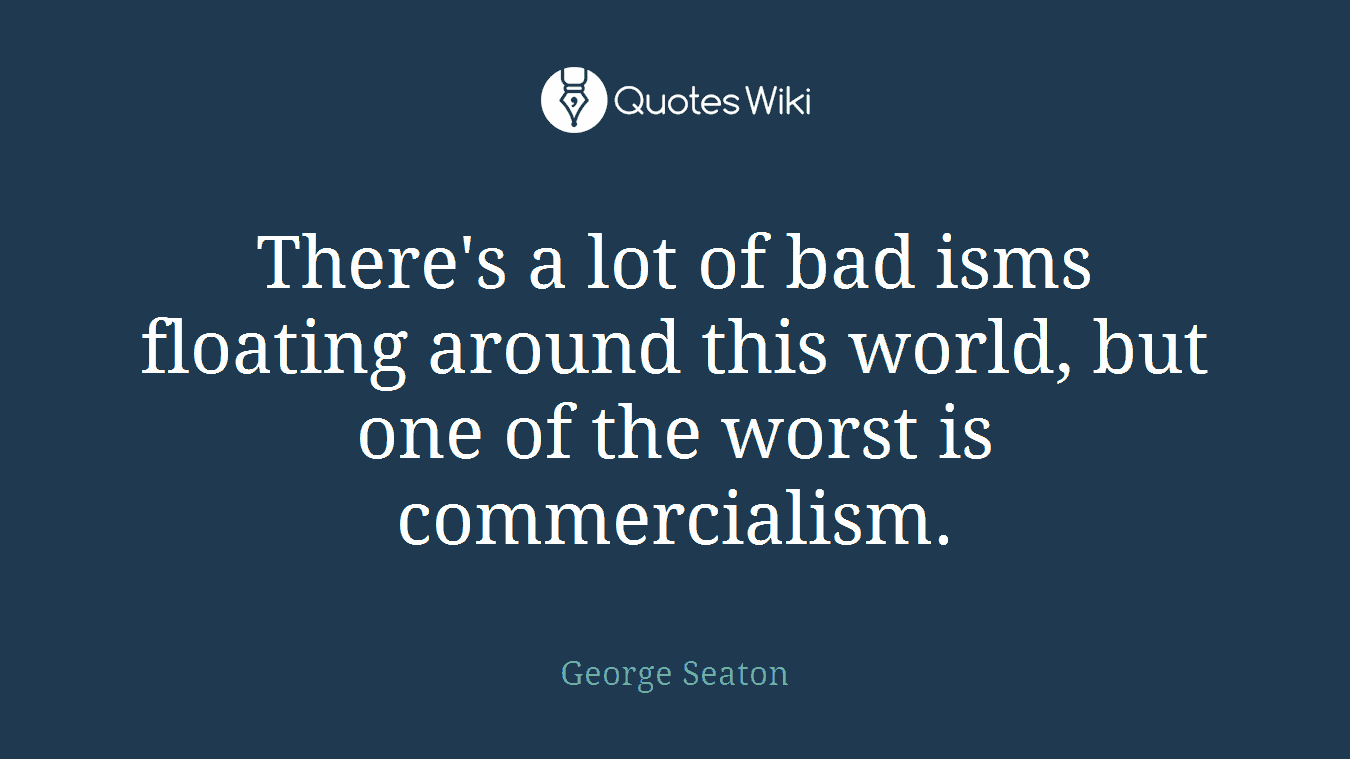 There's a lot of bad isms floating around this world, but one of the worst is commercialism.