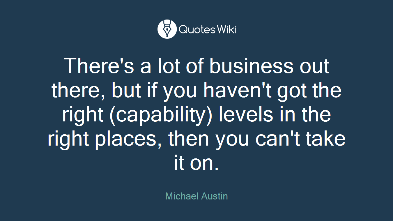 There's a lot of business out there, but if you haven't got the right (capability) levels in the right places, then you can't take it on.