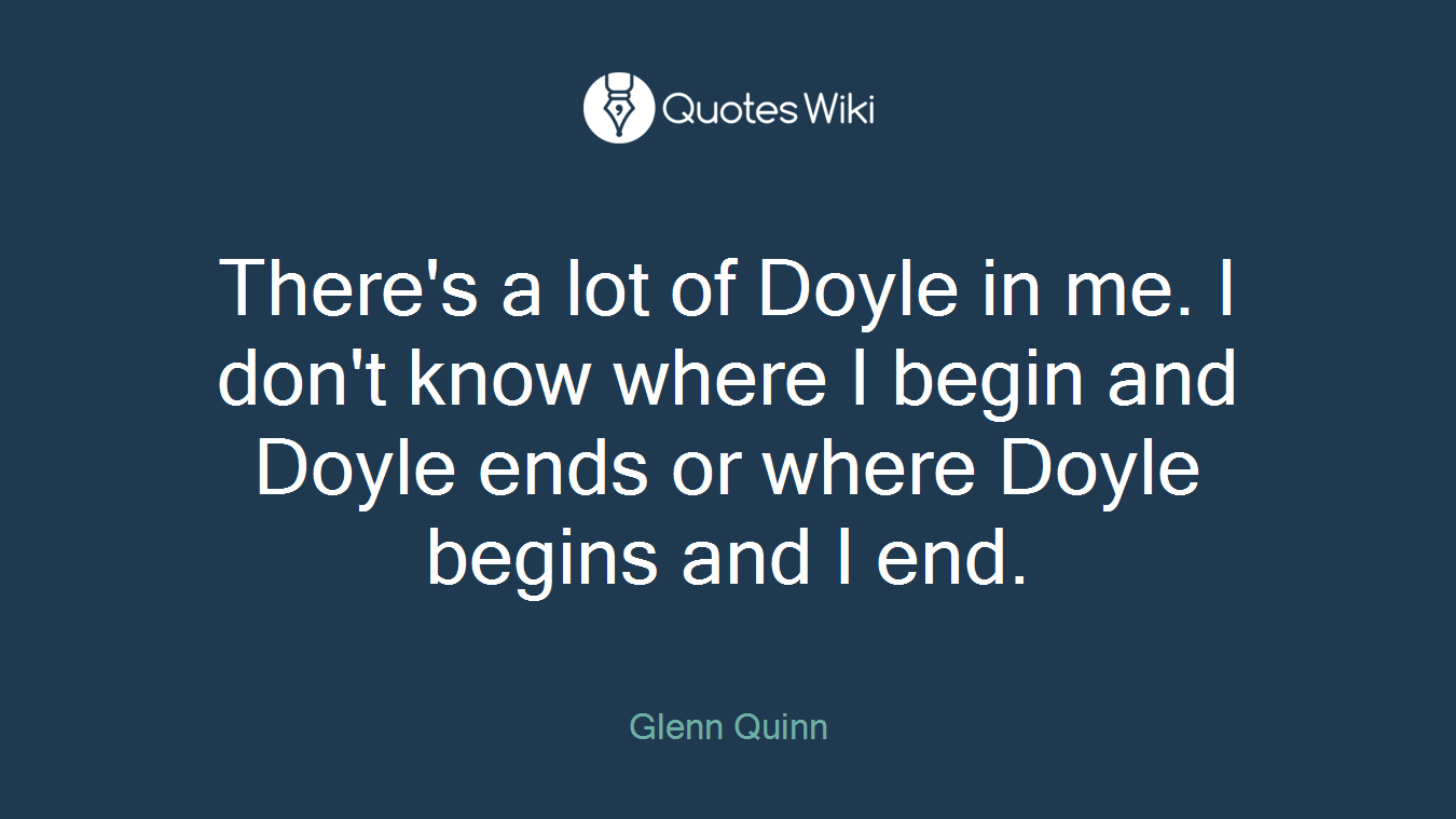 There's a lot of Doyle in me. I don't know where I begin and Doyle ends or where Doyle begins and I end.