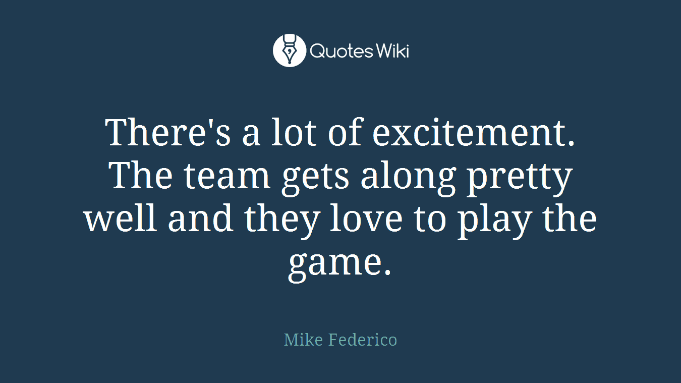 There's a lot of excitement. The team gets along pretty well and they love to play the game.