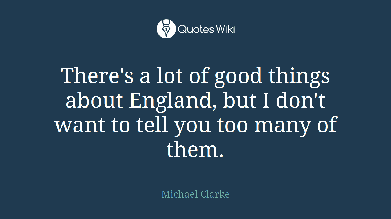 There's a lot of good things about England, but I don't want to tell you too many of them.