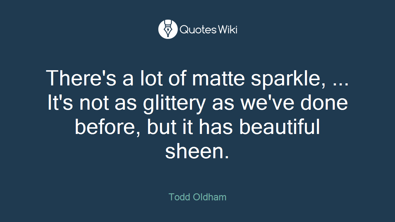 There's a lot of matte sparkle, ... It's not as glittery as we've done before, but it has beautiful sheen.