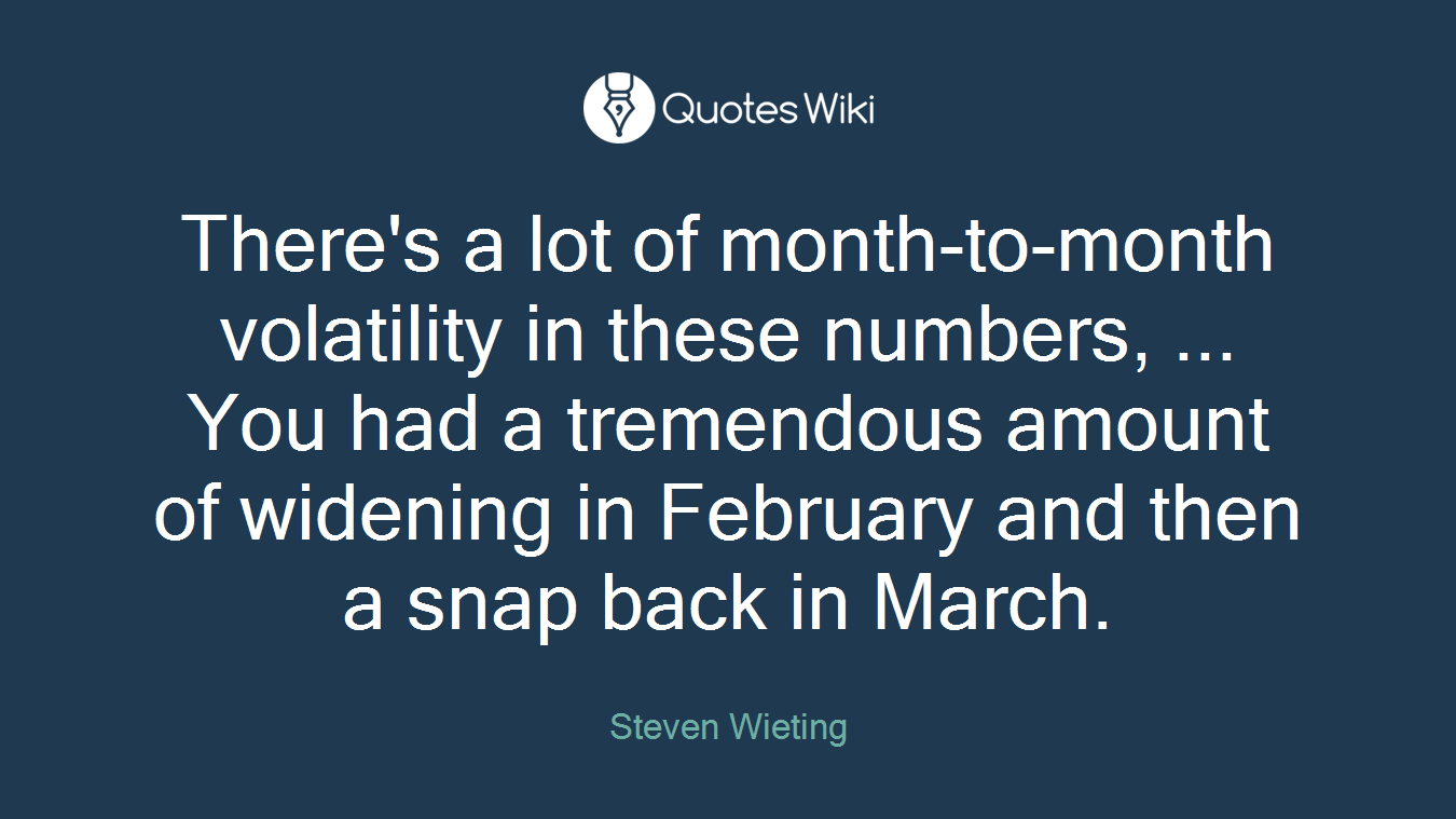 There's a lot of month-to-month volatility in these numbers, ... You had a tremendous amount of widening in February and then a snap back in March.