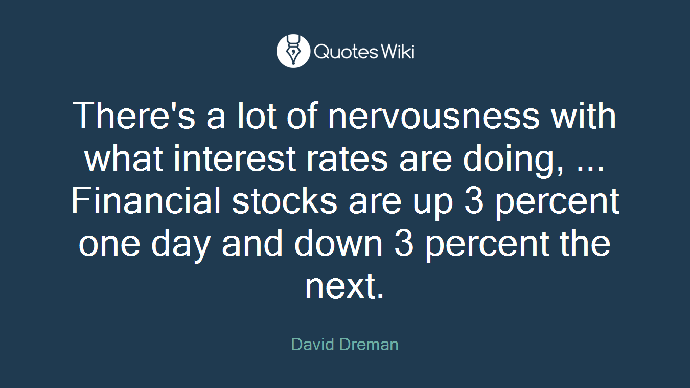 There's a lot of nervousness with what interest rates are doing, ... Financial stocks are up 3 percent one day and down 3 percent the next.