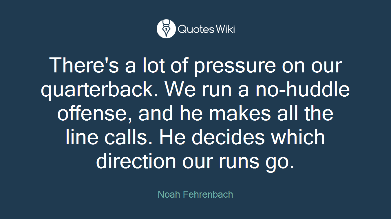 There's a lot of pressure on our quarterback. We run a no-huddle offense, and he makes all the line calls. He decides which direction our runs go.