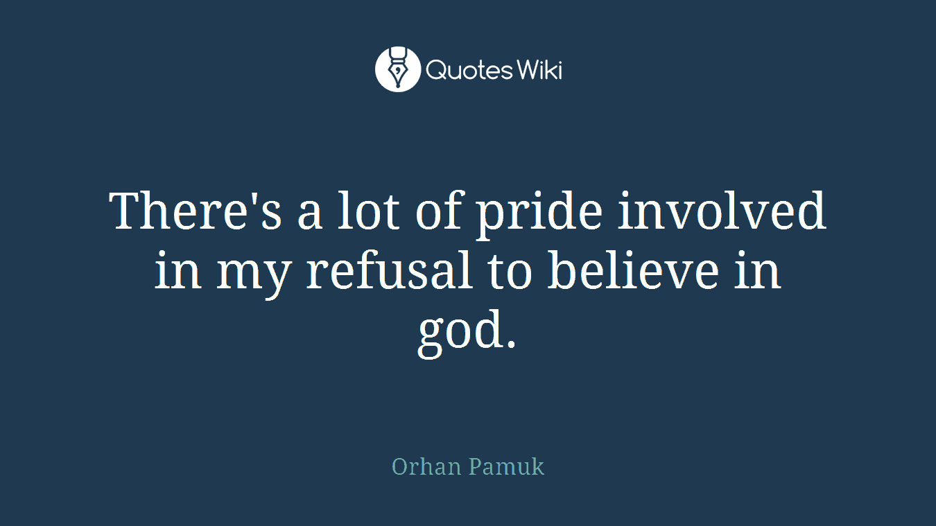 There's a lot of pride involved in my refusal to believe in god.