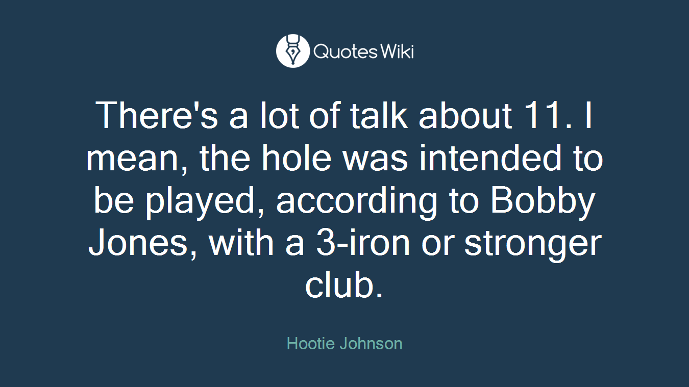There's a lot of talk about 11. I mean, the hole was intended to be played, according to Bobby Jones, with a 3-iron or stronger club.