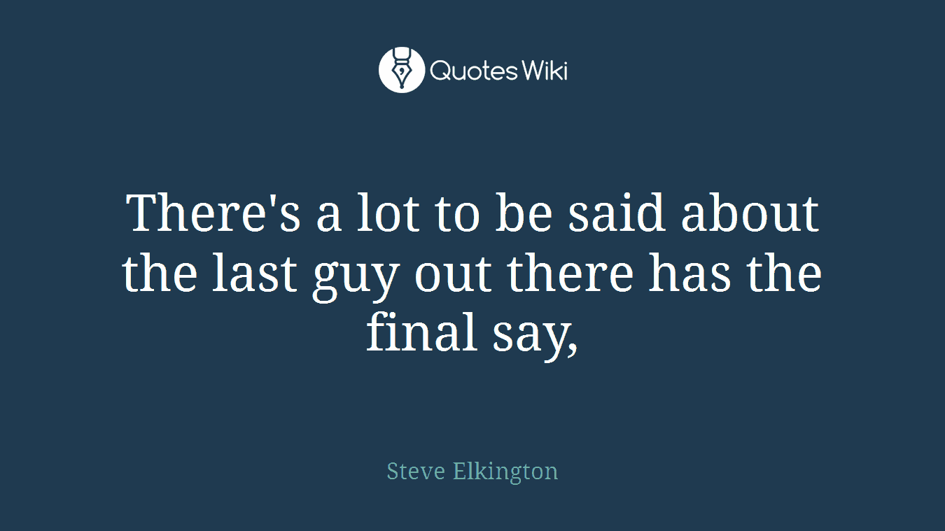 There's a lot to be said about the last guy out there has the final say,