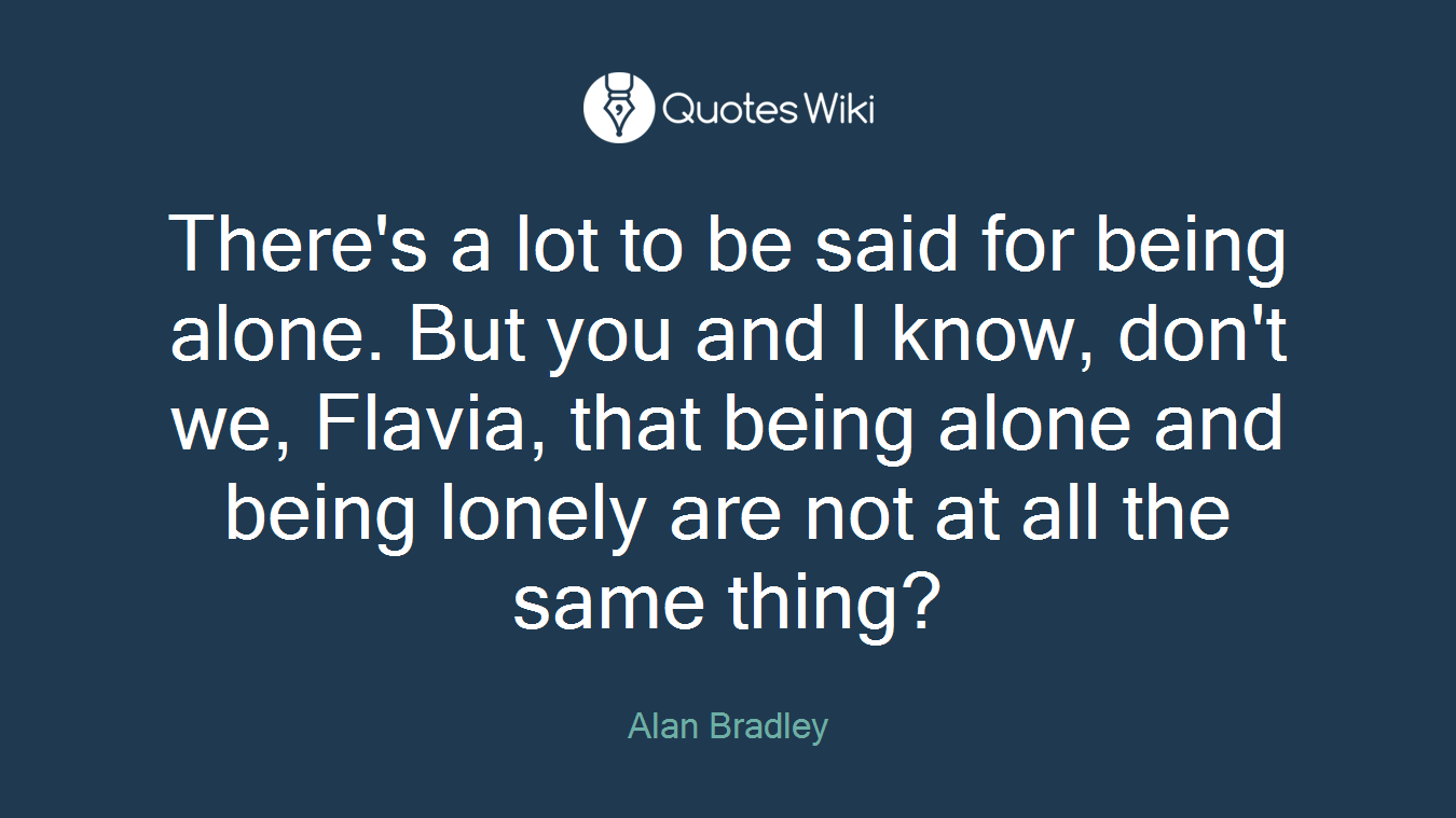 There's a lot to be said for being alone. But you and I know, don't we, Flavia, that being alone and being lonely are not at all the same thing?