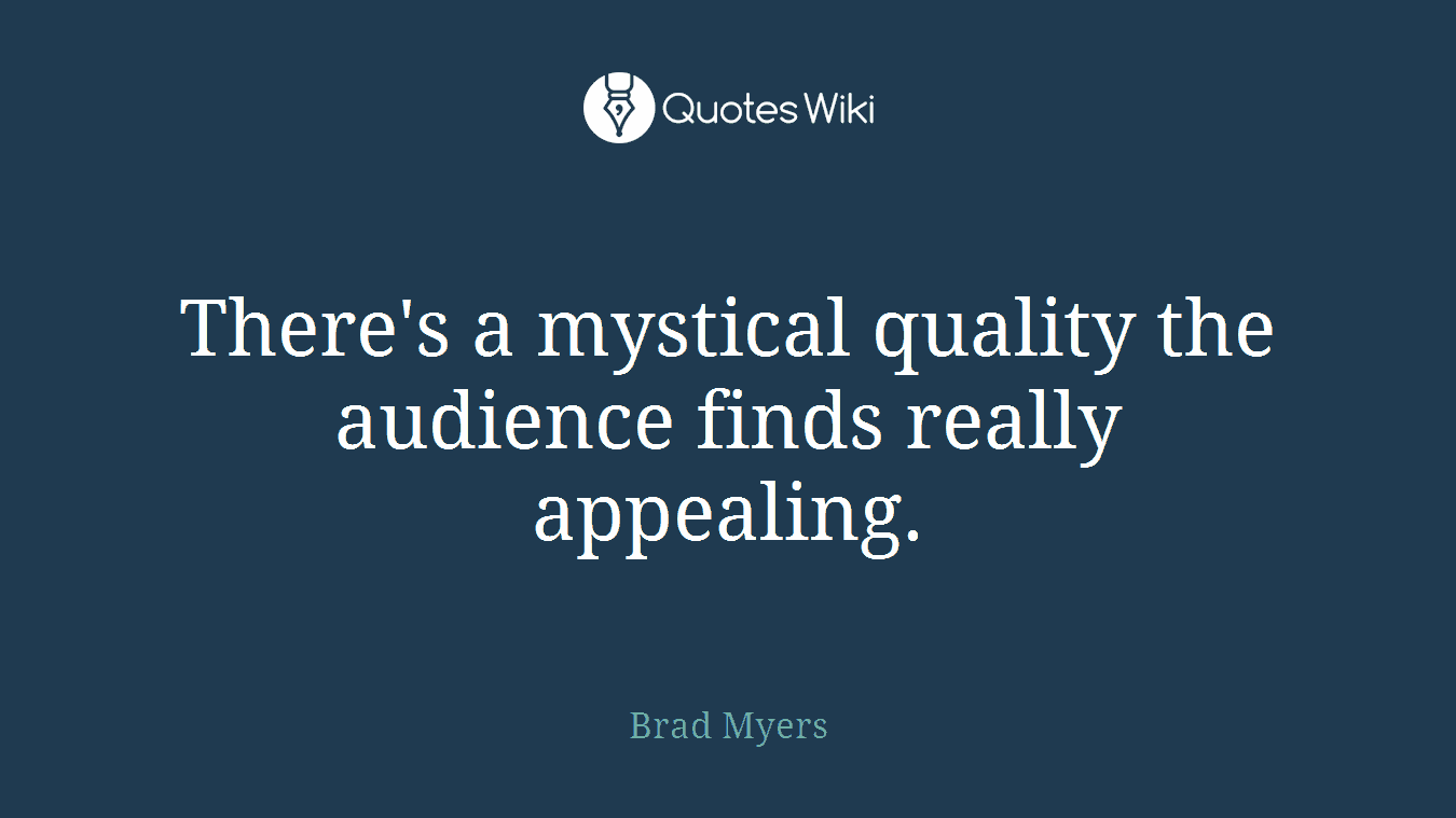 There's a mystical quality the audience finds really appealing.