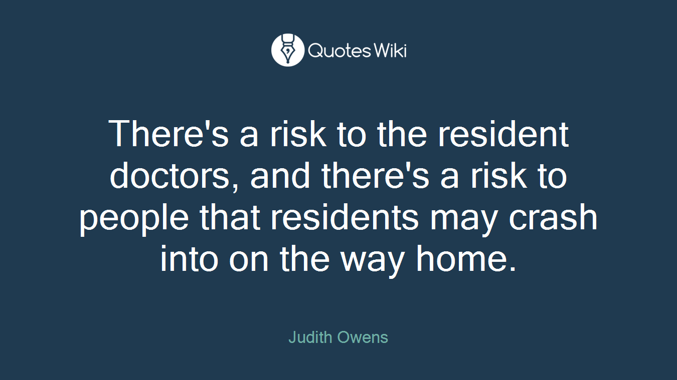 There's a risk to the resident doctors, and there's a risk to people that residents may crash into on the way home.