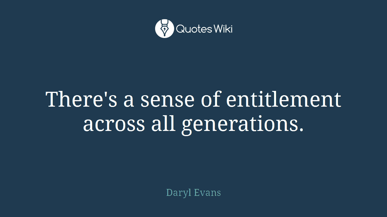 There's a sense of entitlement across all generations.