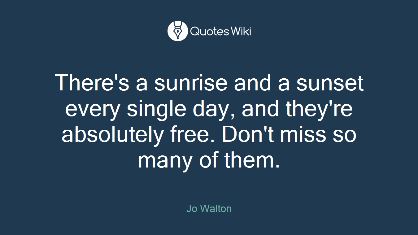 There's a sunrise and a sunset every single day, and they're absolutely free. Don't miss so many of them.