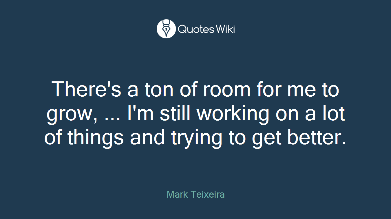 There's a ton of room for me to grow, ... I'm still working on a lot of things and trying to get better.