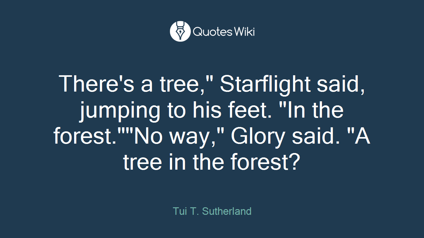 There's a tree," Starflight said, jumping to his feet. "In the forest.""No way," Glory said. "A tree in the forest?