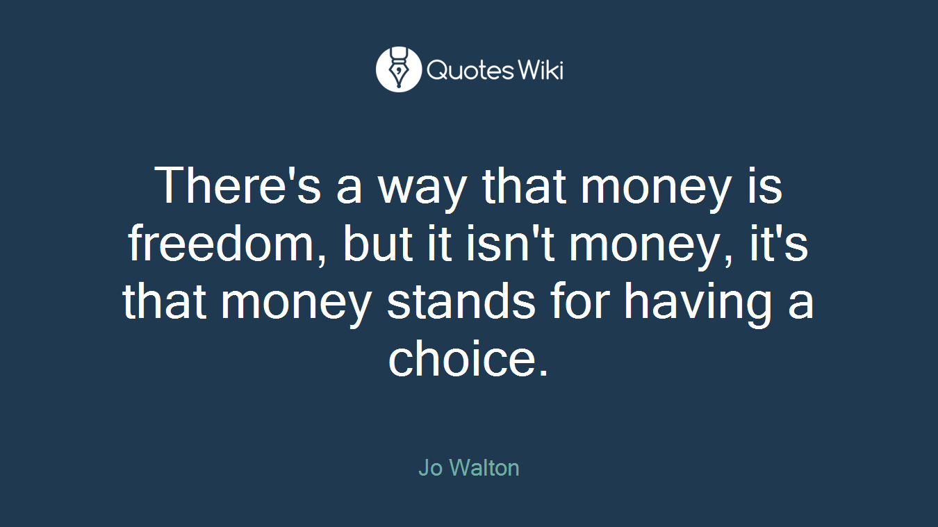 There's a way that money is freedom, but it isn't money, it's that money stands for having a choice.