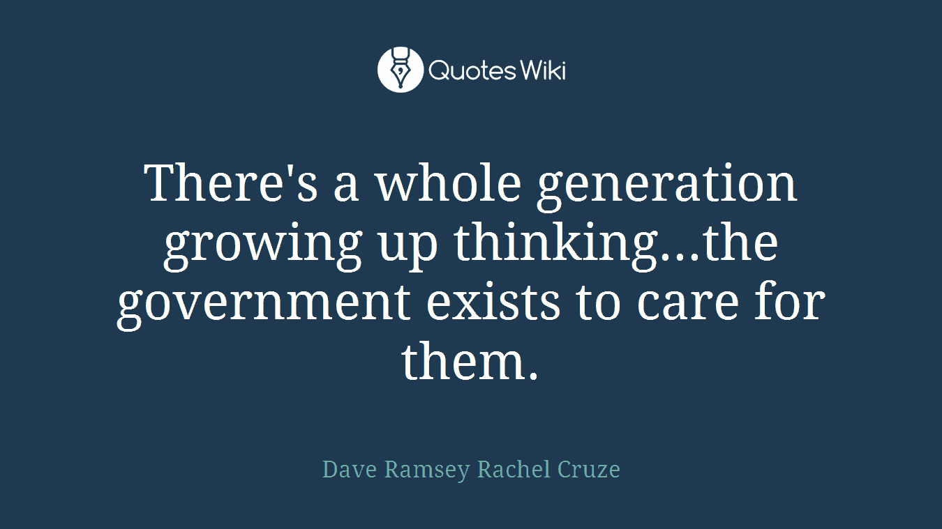 There's a whole generation growing up thinking...the government exists to care for them.