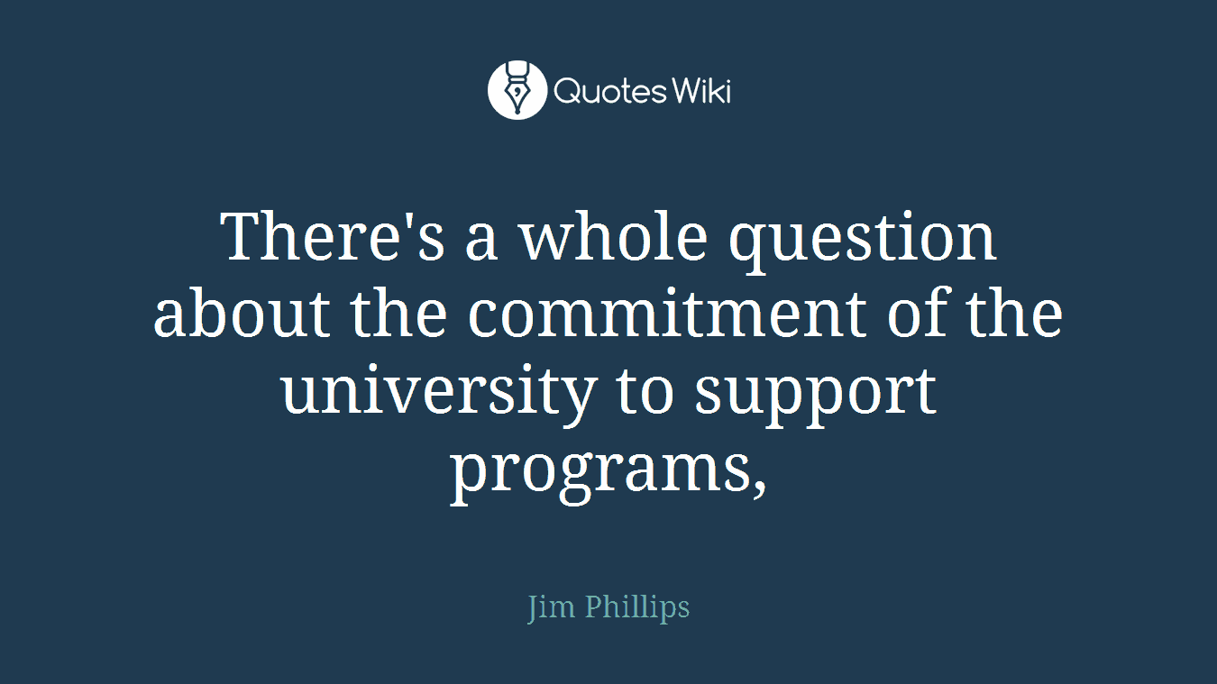 There's a whole question about the commitment of the university to support programs,