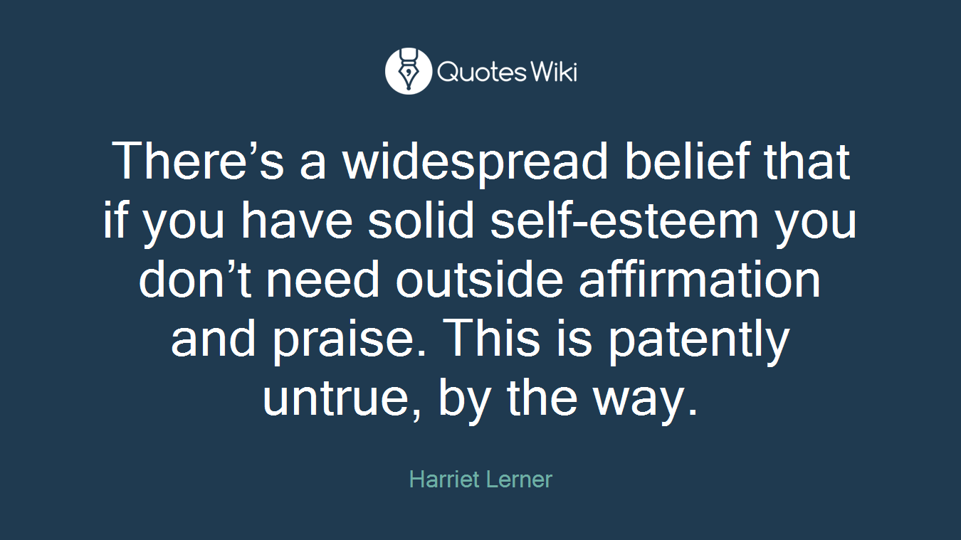 There’s a widespread belief that if you have solid self-esteem you don’t need outside affirmation and praise. This is patently untrue, by the way.