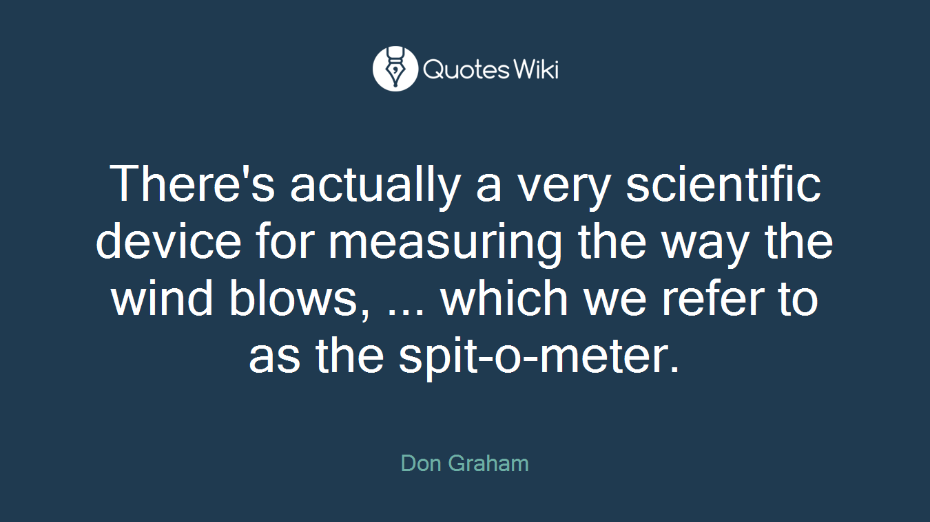There's actually a very scientific device for measuring the way the wind blows, ... which we refer to as the spit-o-meter.