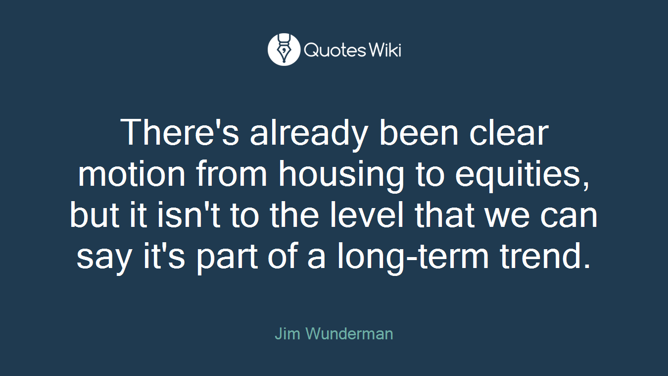 There's already been clear motion from housing to equities, but it isn't to the level that we can say it's part of a long-term trend.