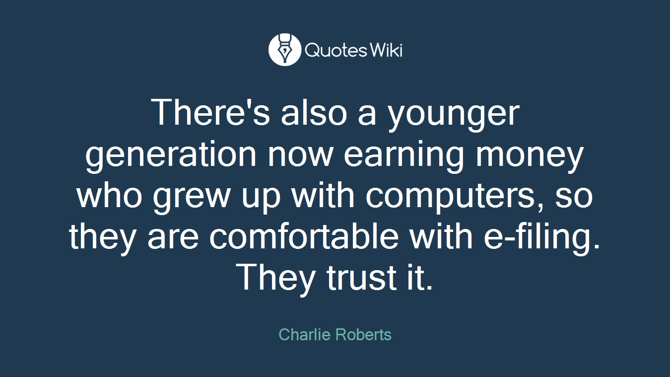 There's also a younger generation now earning money who grew up with computers, so they are comfortable with e-filing. They trust it.