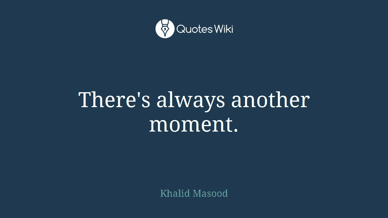 There's always another moment.