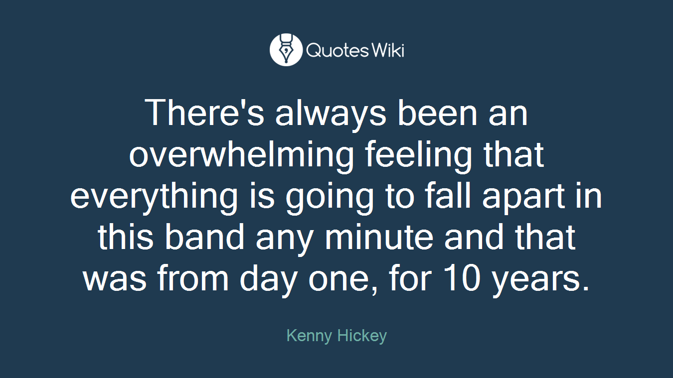 There's always been an overwhelming feeling that everything is going to fall apart in this band any minute and that was from day one, for 10 years.