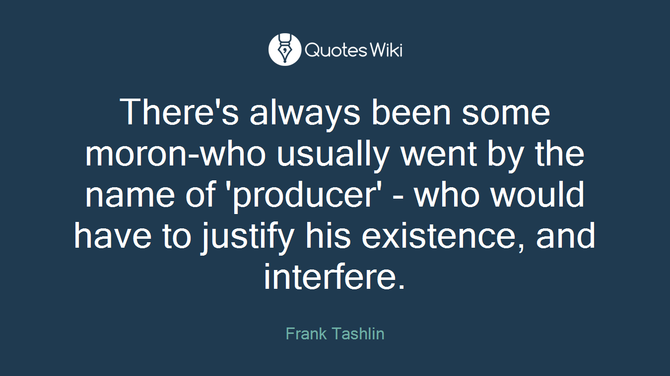 There's always been some moron-who usually went by the name of 'producer' - who would have to justify his existence, and interfere.