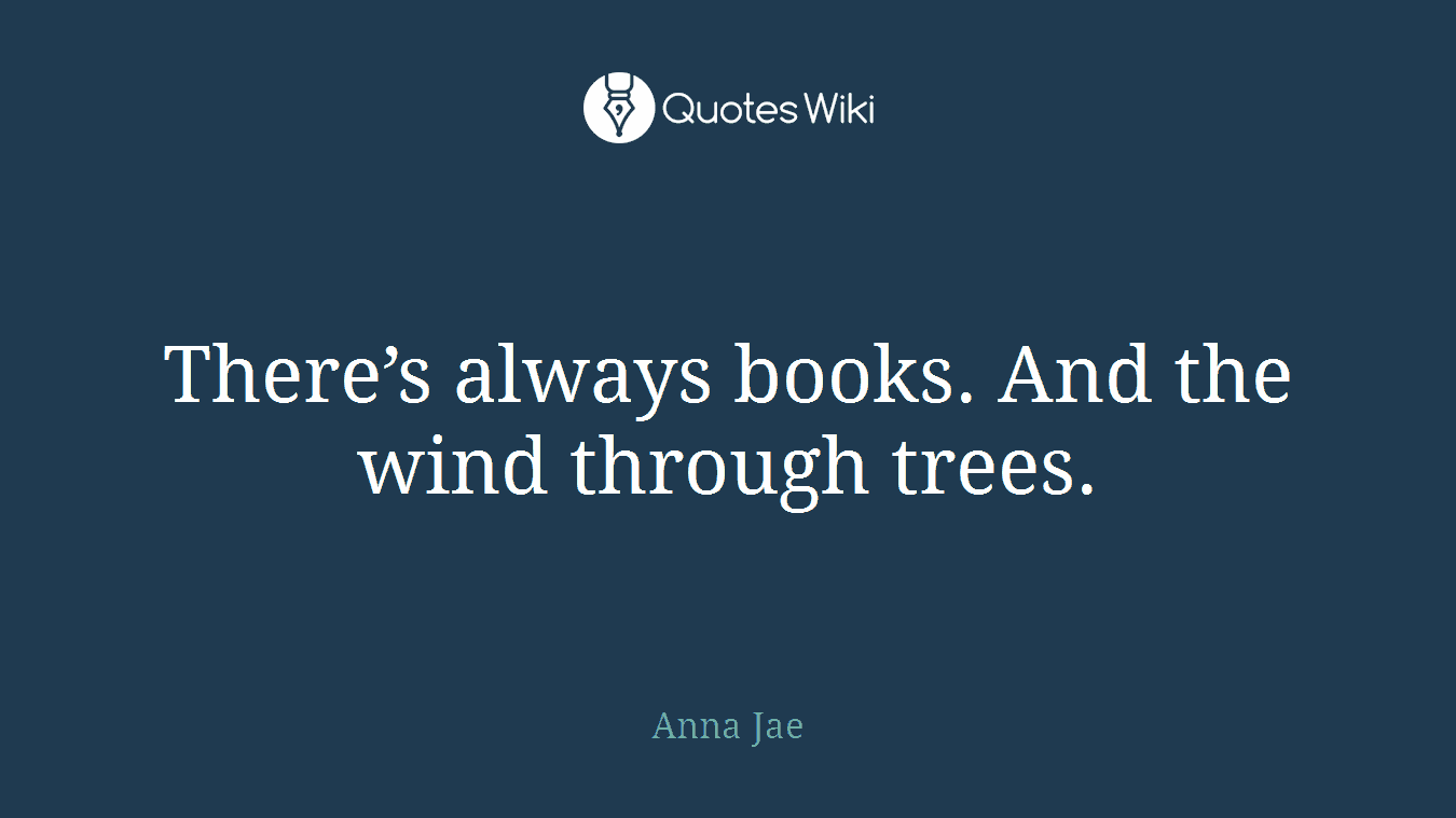 There’s always books. And the wind through trees.