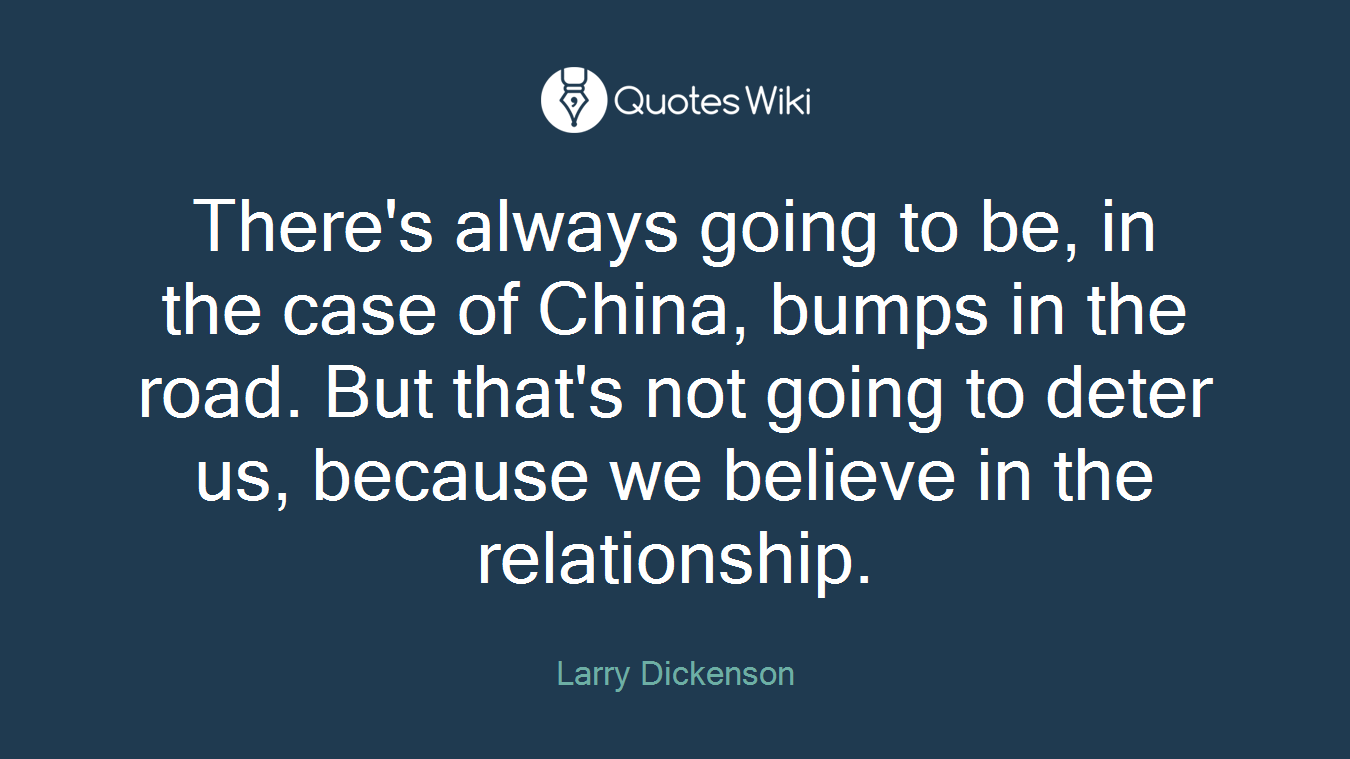 There's always going to be, in the case of China, bumps in the road. But that's not going to deter us, because we believe in the relationship.