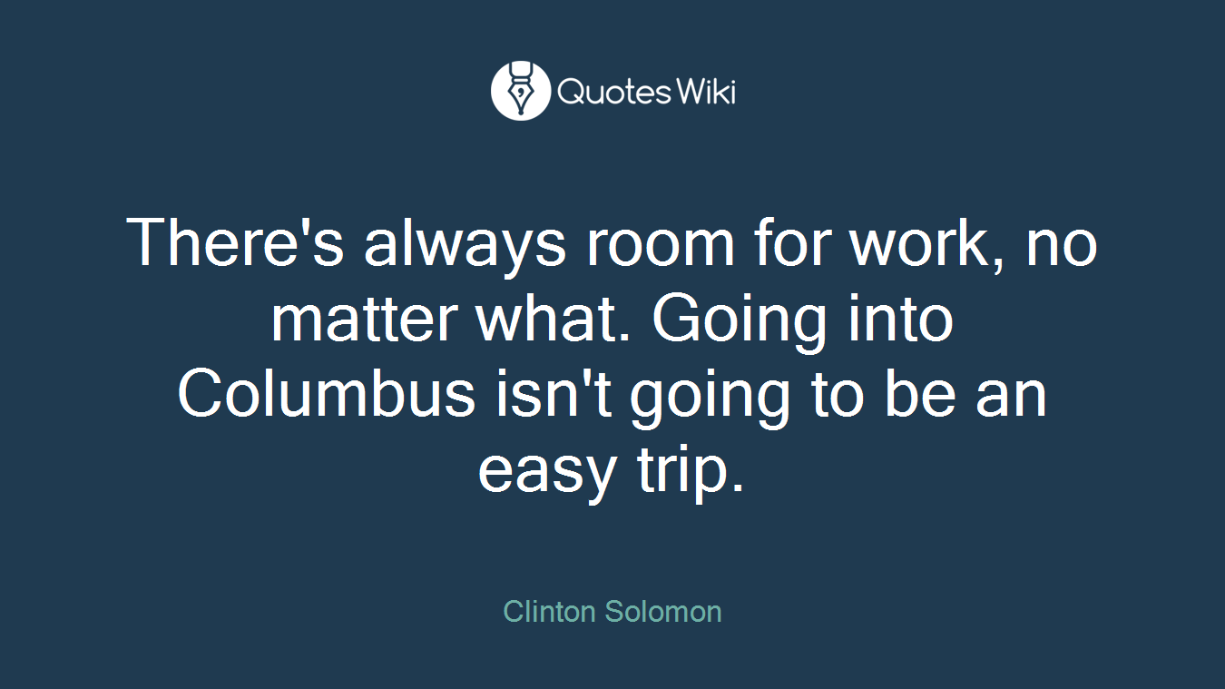 There's always room for work, no matter what. Going into Columbus isn't going to be an easy trip.