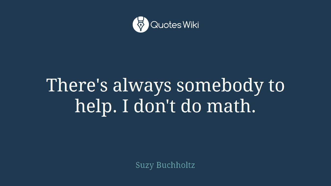 There's always somebody to help. I don't do math.