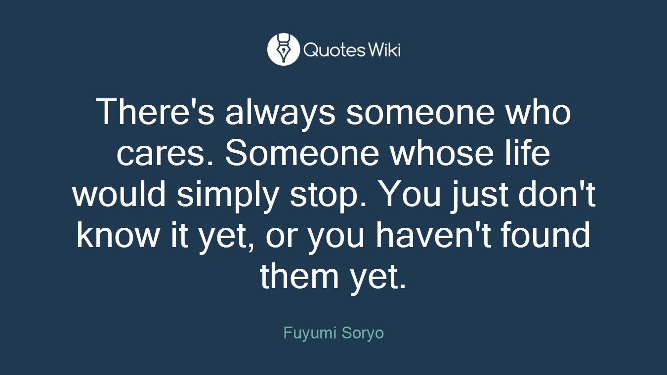 There's always someone who cares. Someone whose life would simply stop. You just don't know it yet, or you haven't found them yet.