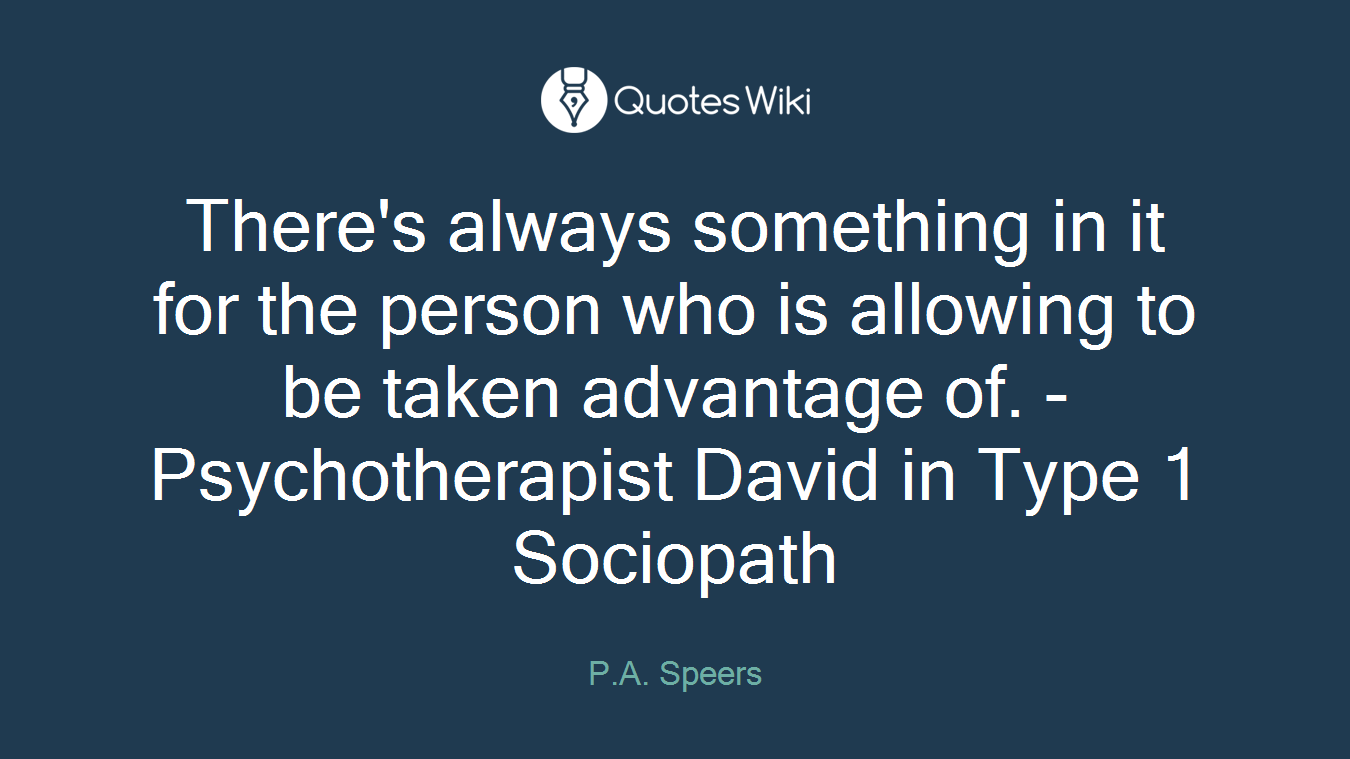There's always something in it for the person who is allowing to be taken advantage of. - Psychotherapist David in Type 1 Sociopath