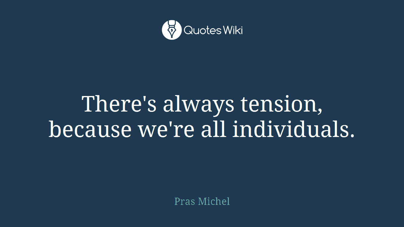 There's always tension, because we're all individuals.