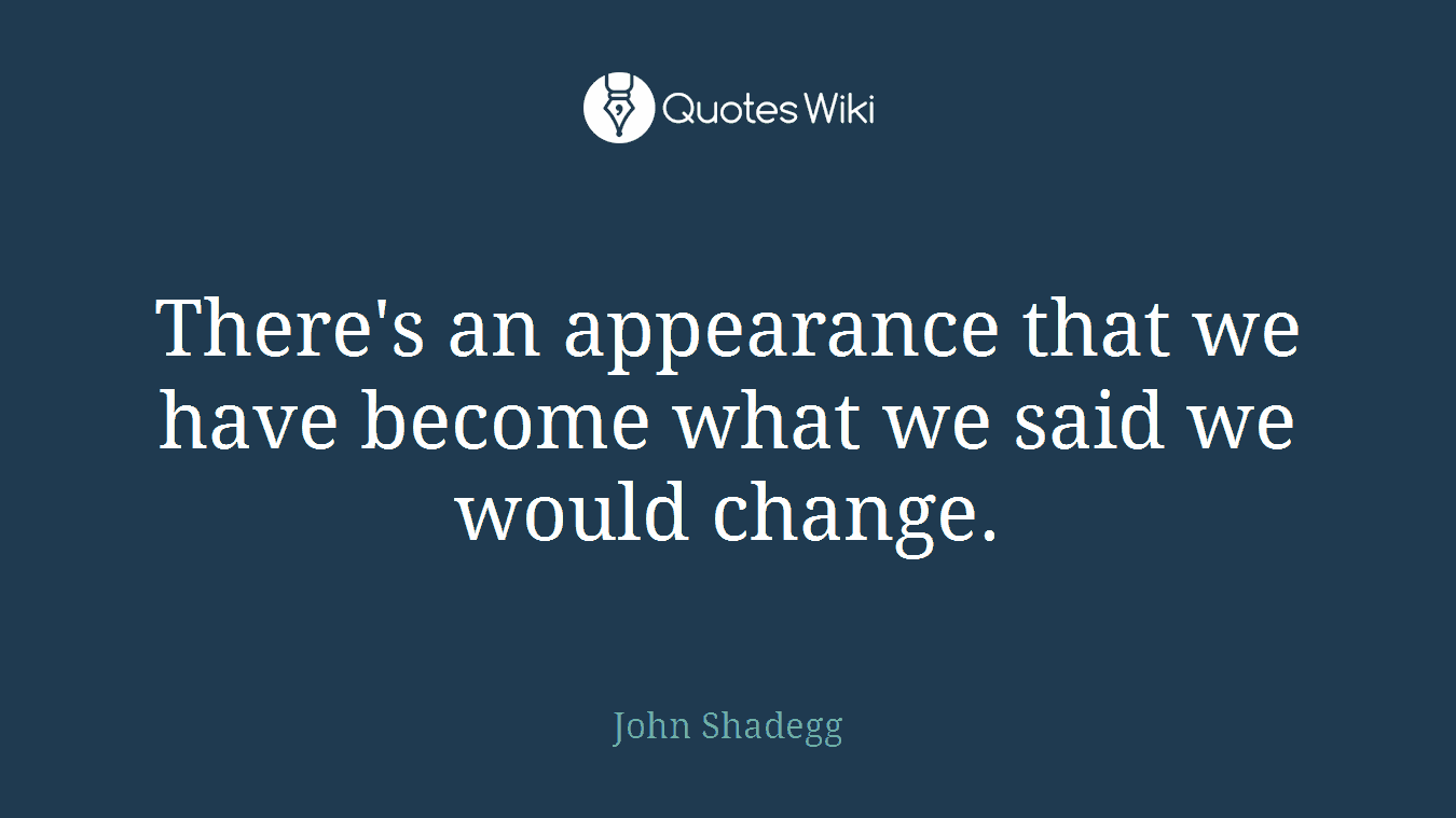 There's an appearance that we have become what we said we would change.