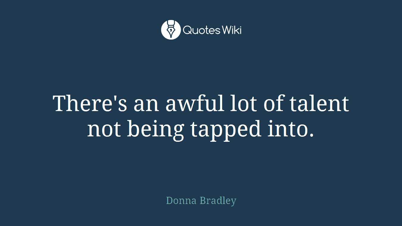 There's an awful lot of talent not being tapped into.