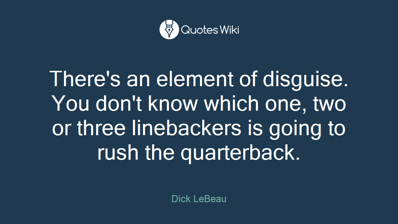 There's an element of disguise. You don't know which one, two or three linebackers is going to rush the quarterback.