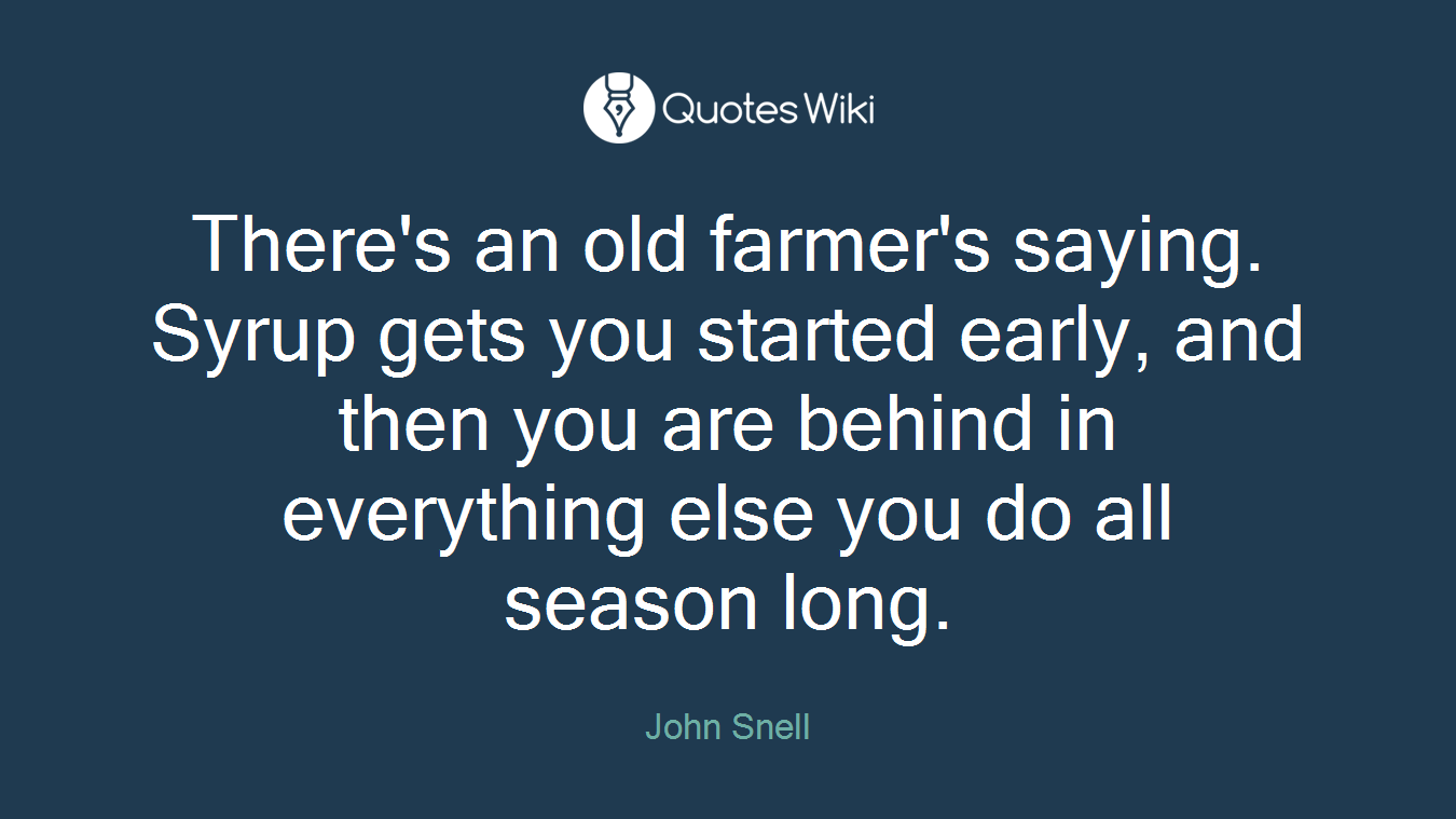 There's an old farmer's saying. Syrup gets you started early, and then you are behind in everything else you do all season long.