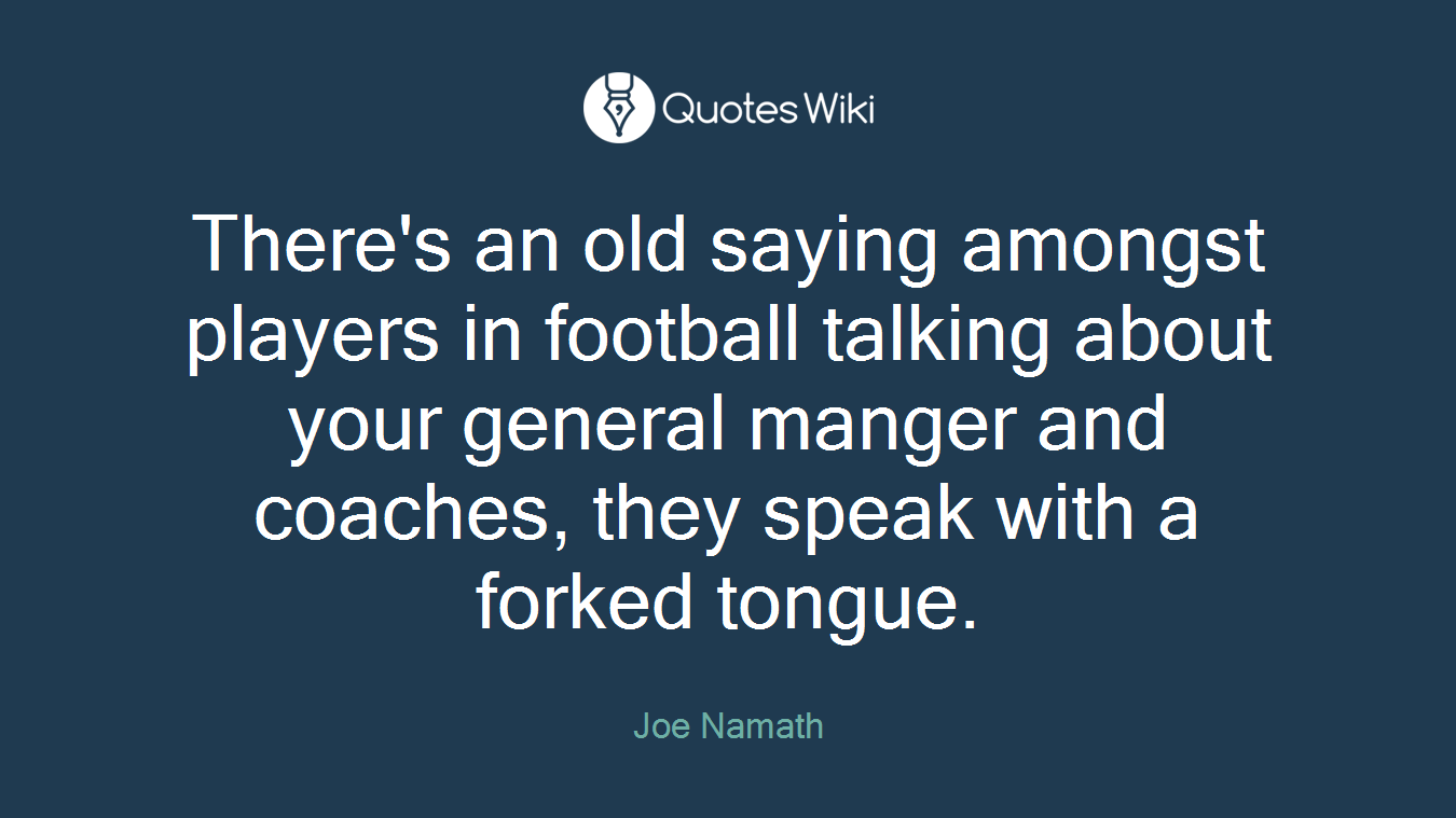There's an old saying amongst players in football talking about your general manger and coaches, they speak with a forked tongue.