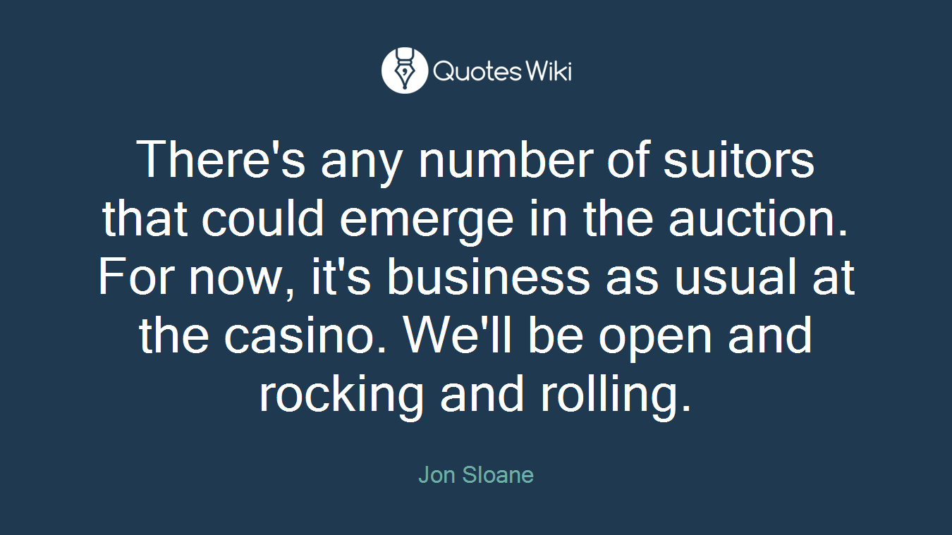 There's any number of suitors that could emerge in the auction. For now, it's business as usual at the casino. We'll be open and rocking and rolling.